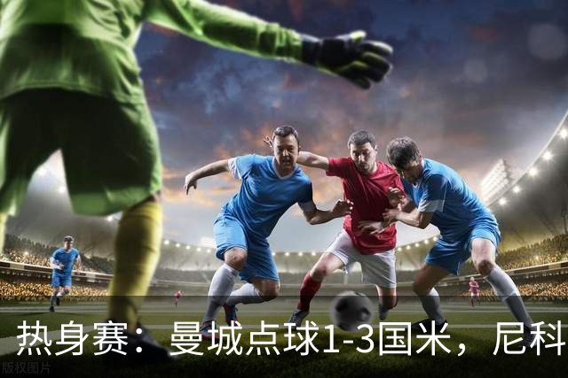 热身赛：曼城点球1-3国米，尼科、胡桑诺夫失点