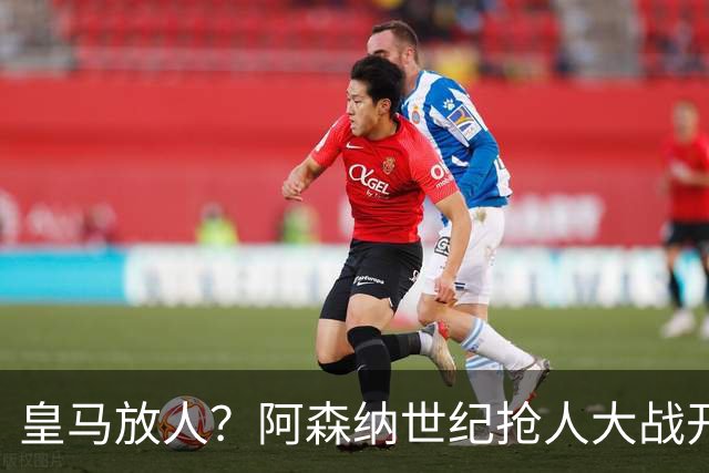 皇马放人？阿森纳世纪抢人大战开打
